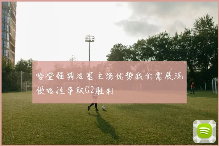哈登强调活塞主场优势我们需展现侵略性争取G2胜利