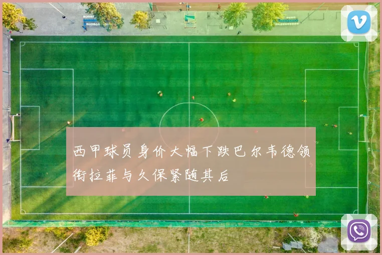 西甲球员身价大幅下跌巴尔韦德领衔拉菲与久保紧随其后