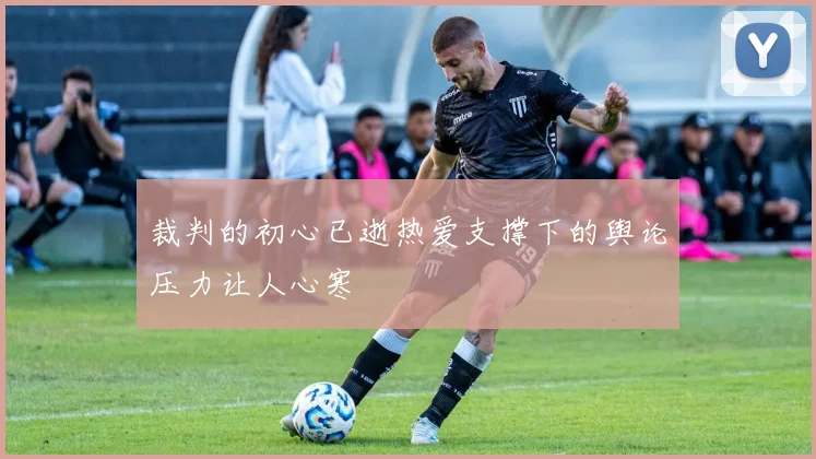 裁判的初心已逝热爱支撑下的舆论压力让人心寒