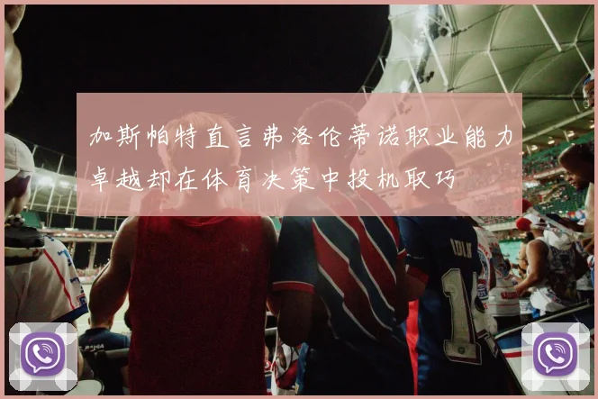 加斯帕特直言弗洛伦蒂诺职业能力卓越却在体育决策中投机取巧
