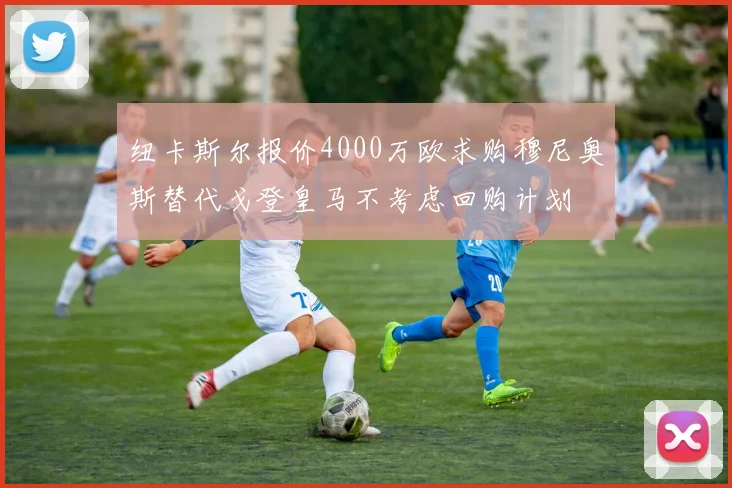 纽卡斯尔报价4000万欧求购穆尼奥斯替代戈登皇马不考虑回购计划