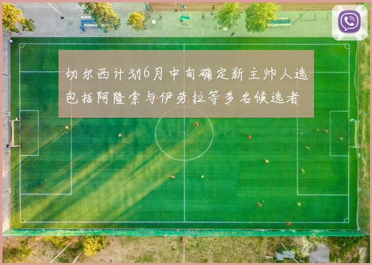 切尔西计划6月中旬确定新主帅人选包括阿隆索与伊劳拉等多名候选者