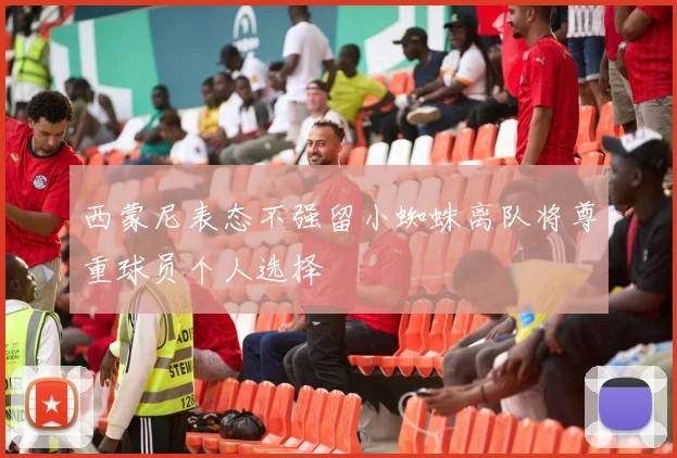 西蒙尼表态不强留小蜘蛛离队将尊重球员个人选择