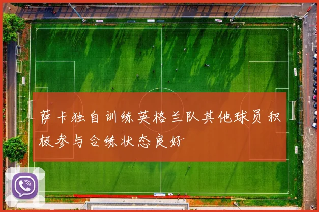 萨卡独自训练英格兰队其他球员积极参与合练状态良好