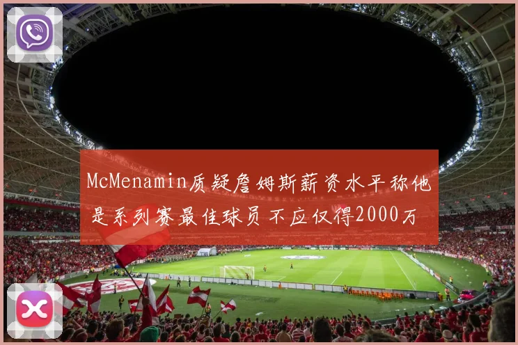 McMenamin质疑詹姆斯薪资水平称他是系列赛最佳球员不应仅得2000万