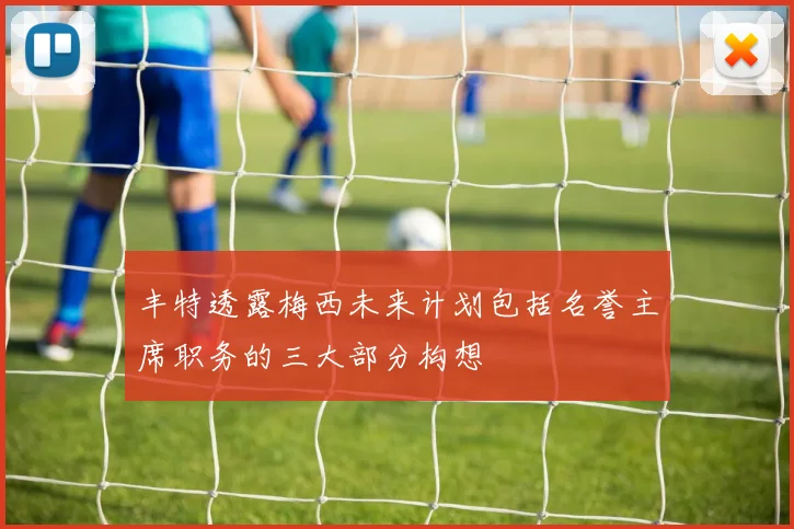 丰特透露梅西未来计划包括名誉主席职务的三大部分构想