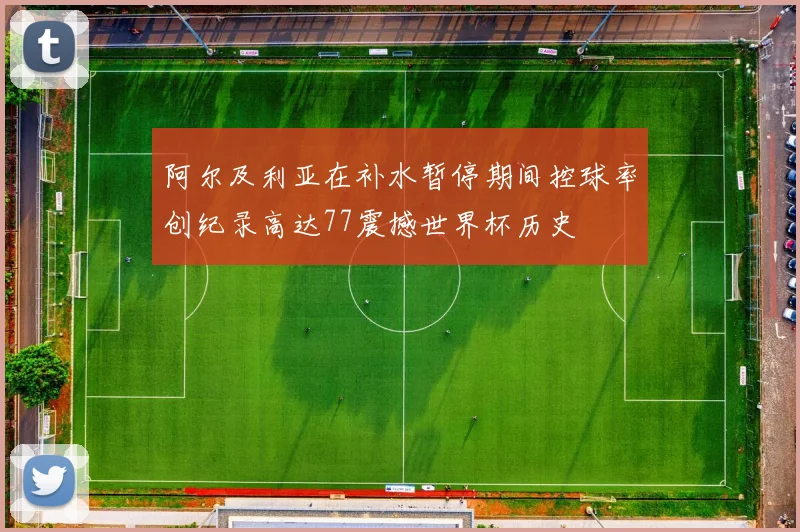 阿尔及利亚在补水暂停期间控球率创纪录高达77震撼世界杯历史