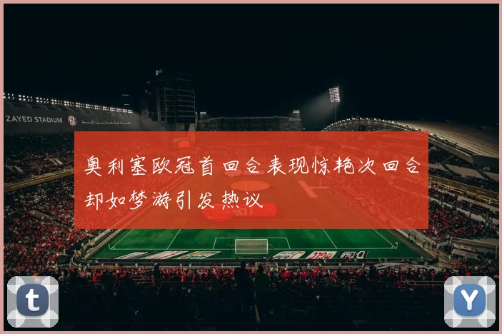 奥利塞欧冠首回合表现惊艳次回合却如梦游引发热议