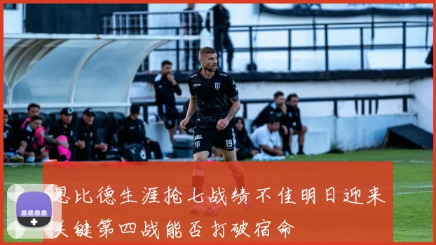 恩比德生涯抢七战绩不佳明日迎来关键第四战能否打破宿命